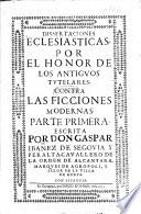 Dissertaciones ecclesiasticas por el honor de los antiguos tutelares, contra las ficciones modernas. Part 1