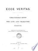 Ecce veritas, an ultra-Unitarian review of the life and character of Jesus [signed Sylva].