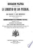 Educacion política para establecer la libertad de los pueblos, o sea Los males y los remedios sobre la organizacion administrativa social con un apendice resúmen histórico de los borbones y de Pio IX.