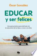 Educar Y Ser Felices: Una Guía Práctica Para Disfrutar de la Educación de Los Hi Jos Y Crecer Con Ellos