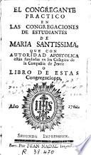 El Congregante practico en las congregaciones de estudiantes de Maria Santissima que, con autoridad apostolica, están fundadas en los colegios de la Compañia de Jesvs, o Libro practico de estas congregaciones