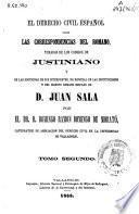 El derecho civil español con las correspondencias del romano, tomadas de los códigos de Justiniano y de las doctrinas de sus intérpretes, en especial de las instituciones y del digesto romano hispano de Juan Sala