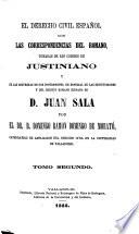 El Derecho Civil Español con las correspondencias del Romano, tomadas de los códigos de Justiniano y de las doctrinas de sus intérpretes, en especial de las Instituciones y del Digesto Romano Hispano de D. Juan Sala