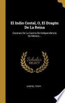 El Indio Costal, O, El Dragón de la Reina: Escenas de la Guerra de Independencia de México...