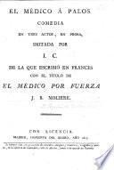 El Medico á Palos, comedia en tres actos, en prosa, imitada por I. C. [i.e. Inarco Celenio, pseud., i.e. L. Fernandez de Moratin] de la que escribió en Frances con el titulo de El Médico por Fuerza J. B. Molière