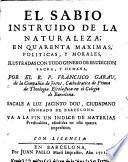 El Sabio instruido de la naturaleza, en quarenta maximas, politicas y morales con todo genero de erudicion sacra, y humana