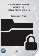 El secreto profesional del abogado ante la administración tributaria .