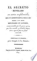El secreto revelado on cartas confidenciales, que un constitucional rezagado escribia á sus amigos refugiados en Londres, reconviniéndoles por los graves yerros que han cometido, y dandoles instrucciones seguros para su final enmienda