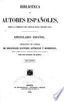 Epistolario español: Centon epistolario del bachiller F. Gomez de Cibdareal. Letras de F. de Pulgar. Cartas de G. Ayora. Epístolas familiares de D. A. de Guevara, obispo de Mondoñedo. Cartas del bachiller P. de Rhua. Epistolas familiares del P. F. F. Ortiz. Epistolario espiritual del v. mtro. J. de Avila. Cartas de A. Perez. Cartas de D. A. de Solís. Cartas de D. N. Antonio. Cartas marruecas del coronel D. J. Cadahalso