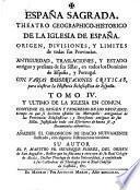 Espana Sagrada. Theatro geographico-historico de la iglesia de Espana. Origen, divisiones, y limites de todas sus provincias. Antiguedad, traslaciones, y estado antiguo y presente de sus sillas en todos los dominios de Espana, y Portugal. Con varias dissertaciones criticas, para ilustrar la historia eclesiastica de Espana. ... su autor el P.M. Fr. Henrique Florez, del orden de San Augustin ... tomo 1.[-51!