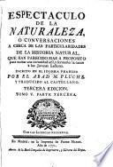 Espectaculo de la naturaleza, ò Conversaciones a cerca de las particularidades de la historia natural, que han parecido mas a proposito para excitar una curiosidad util, y formarles la razon à los jovenes lectores