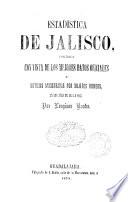Estadistica de Jalisco, formada con vista de los mejores datos oficiales y noticias ministradas por sujetos idoneos, en los an.os de 1854 a 1863