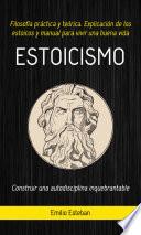 Estoicismo: Construir una autodisciplina inquebrantable (Filosofía práctica y teórica. Explicación de los estoicos y manual para vivir una buena vida)