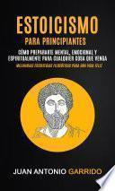 Estoicismo para Principiantes: Cómo prepararte mental, emocional y espiritualmente para cualquier cosa que venga (Milenarias estrategias filosóficas para una vida feliz)
