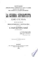 Estudios acerca del régimen y administración de España en ultramar ... La guerra separatista de Cuba: sus causas, medios de terminarla y de evitar otras