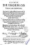 Examen de ingenios para las ciencias. En el quale el lector hallarà la manera de su ingenio, para escoger la ciencia en que mas ha de aprouechar: ... Compuesto por el doctor Iuan Huarte de san Iuan
