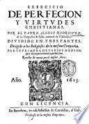 Exercicio de perfecion y virtudes christianas. Por el padre Alonso Rodriguez, de la compañia de Iesus, natural de Valladolid. Diuidido en trs partes. ... Parte primera [-tercera! ... Reuista de nueuo por el mesmo autor