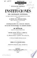 Explicación histórica de las Instituciones del Emperador Justiniano, con el texto, la traducción al frente y las explicaciones debajo de cada párrafo, precedida de la Historia de la legislación romana, desde su origen hasta la legislación moderna, y de una Generalización del derecho romano, según los textos conocidos antiguamente o más recientemente descubiertos