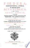 Foedera, Conventiones, Literae, Et cujuscunque generis Acta Publica, Inter Reges Angliae, Et alios quosvis Imperatores, Reges, Pontifices, Principes, Vel Communitates, Ab Ineunte Saeculo Duodecimo, viz. ab Anno 1101. Ad nostra usque Tempora, habita aut tractata