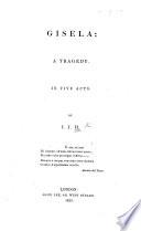 Gisela; a tragedy. In five acts [and in verse]. By John James H[olroyd].