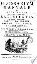 Glossarium manuale ad scriptores mediae et infimae Latinitatis, ex magnis glossariis Caroli du Fresne, Domini du Cange, et Carpentarii in compendium redactum, multisque verbis et dicendi formulis auctum. Tomus primus [-Tomus VI. et ultimus]
