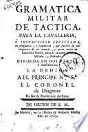 Gramatica militar de tactica, para la cavalleria, ò Instruccion abreviada, en preguntas, y respuestas ... y puede servir de catecismo teorico, para el examen de los oficiales, y soldados