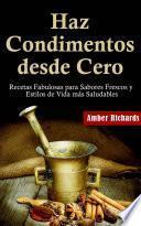 Haz Condimentos desde Cero Recetas Fabulosas para Sabores Frescos y Estilos de Vida Más Saludables