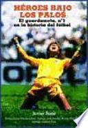 Héroes bajo los palos : el guardameta, no 1 en la historia del fútbol