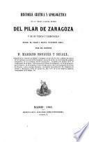 Historia crítica y apologética de la Vírgen Nuestra Señora del Pilar de Zaragoza y de su templo y tabernáculo desde el sigloI hasta nuestros días