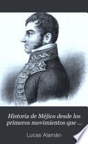 Historia de Méjico desde los primeros movimientos que prepararon su independencia en el año de 1808, hasta la época presente: Parte primera, que comprende desde el principio de las inquietudes en 1808, hasta la completa pacificación del reino en 1820, terminado la guerra de la insurrección. Con una noticia preliminar del sistema de gobierno que regia. en 1808, y del estado en que se hallaba el pais en el mismo año