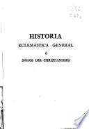 Historia eclesiastica general ó Siglos del christianismo