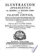ILUSTRACION APOLOGETICA AL PRIMERO, Y SEGUNDO TOMO DEL TEATRO CRITICO, Donde se notan mas de quatrocientos descuidos al Autor del Anti-Teatro; y de los setenta, que éste imputa al Autor del Teatro Critico, se rebajan los sesenta y nueve y medio