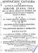 Inundacion castalida de la unica poetisa, musa dezima, soror Juana Ines de la Cruz, religiosa professa en el monasterio de San Geronimo de la imperial ciudad de Mexico. Que en varios metros, idiomas, y estilos, fertiliza varios assumptos: con elegantes, sutiles, claros, ingeniosos, utiles versos: para ensenanza, recreo, y admiracion. Dedicalos a la Excel.ma Señora. Señora D. Maria Luisa Gonçaga Manrique de Lara,... y los saca a Luz D. Juan Camacho Gayna,...