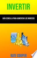 Invertir: Guía Sencilla Para Aumentar Los Ingresos ( Investing )