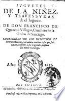 Iuguetes de la niñez, y trauessuras de el ingenio. De don Francisco de Queuedo Villegas, cauallero dell'Orden de Santiago. Corregidas de los descuydos de los trasladadores, y añadidas muchas cosas que saltauan, conforme à sus originales, despues del nueuo catalogo