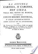 La antigua Carteia o Carcesa hoy Cieza, villa del Reyno de Murcia con un resumen historial y unas dissertaciones sobre algunas de sus antiguedades