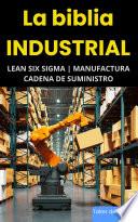 La biblia Industrial - Lean Six Sigma, Manufactura y Cadena de Suministro