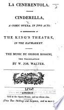 La Cenerentola. Cinderella. A comic opera, in two acts [by Giacopo Ferretti]: as represented at the King's Theatre in the Haymarket ... The translation by W. Jos. Walter. Ital. & Eng