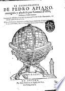 La Cosmographia de Pedro Apiano, corregida y aňadida por Gemma Frisio, ... La manera de descriuir y situar los lugares, con el vso del anillo astronomico, del mismo auctor Gemma Frisio. El sitio y descripcion delas Indias y Mundo nuevo, sacada dela Historia de Francisco Lopez de Gomara, y dela Cosmographia de Ieronymo Giraua Tarragonez