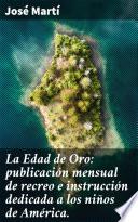 La Edad de Oro: publicación mensual de recreo e instrucción dedicada a los niños de América.