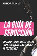 La Guía de Seducción: Descubre Todos Los Secretos Para Conquistar a la Mujer Que Quieras