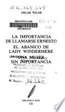 La importancia de llamarse Ernesto ; El abanico de Lady Windermere ; Una mujer sin importancia