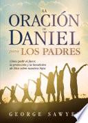 La Oracion de Daniel Para Los Padres: Como Pedir El Favor, La Proteccion y La Bendicion de Dios Sobre Nuestros Hijos