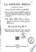 La Sagrada Biblia nuevamente traducida de la vulgata latina al español, aclarado el sentido de algunos lugares con la luz que dan los testos originales hebréo y griego, é ilustrada con varias notas sacadas de los santos padres y espositores sagrados, por don Félix Torres Amat, ...