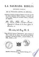 La Sagrada Biblia nuevamente traducida de la vulgata latina al español, aclarado el sentido de algunos lugares con la luz que dan los testos originales hebréo y griego, é ilustrada con varias notas sacadas de los santos padres y espositores sagrados, por don Félix Torres Amat, ...