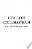 Lexicon Ecclesiasticum Latino-Hispanicum cum Computibuset Additionibus