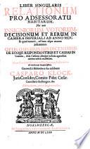 LIBER SINGULARIS RELATIONUM PRO ADSESSORATU HABITARUM. Nec non INSIGNIORUM VOTORUM, DECISIONUM ET RERUM IN CAMERA IMPERIALI AB ANNO MDC. Et quod excurrit, ad hanc usque aetatem judicatarum. OPUS OMNIBUS JUS DICENTIBUS DE EOQUE RESPONDENTIBUS ET CAUSAS IN Camera, Aula Caesarea aliisque judiciis agentibus adprime utile & necessarium