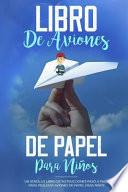 Libro de Aviones de Papel Para Niños: Un Sencillo Libro de Instrucciones Paso a Paso Para Realizar Aviones de Papel Para Niños (Español/Spanish Book)