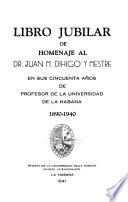 Libro jubilar de homenaje al Dr. Juan M. Dihigo y Mestre en sus cincuenta an ̄os de Profesor de la Universidad de la Habana, 1890-1940