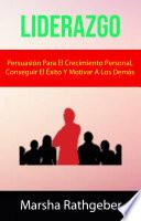 Liderazgo: Persuasión Para El Crecimiento Personal, Conseguir El Éxito Y Motivar A Los Demás.
